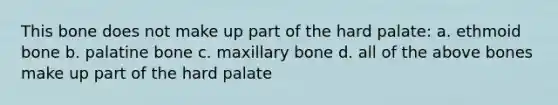 This bone does not make up part of the hard palate: a. ethmoid bone b. palatine bone c. maxillary bone d. all of the above bones make up part of the hard palate