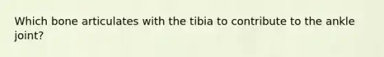 Which bone articulates with the tibia to contribute to the ankle joint?