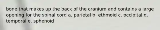 bone that makes up the back of the cranium and contains a large opening for the spinal cord a. parietal b. ethmoid c. occipital d. temporal e. sphenoid