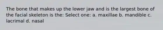 The bone that makes up the lower jaw and is the largest bone of the facial skeleton is the: Select one: a. maxillae b. mandible c. lacrimal d. nasal