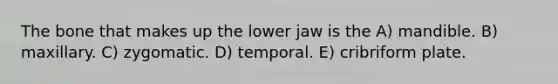 The bone that makes up the lower jaw is the A) mandible. B) maxillary. C) zygomatic. D) temporal. E) cribriform plate.