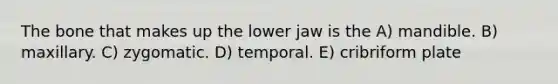 The bone that makes up the lower jaw is the A) mandible. B) maxillary. C) zygomatic. D) temporal. E) cribriform plate