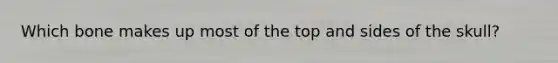 Which bone makes up most of the top and sides of the skull?