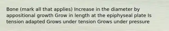 Bone (mark all that applies) Increase in the diameter by appositional growth Grow in length at the epiphyseal plate Is tension adapted Grows under tension Grows under pressure