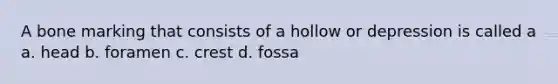 A bone marking that consists of a hollow or depression is called a a. head b. foramen c. crest d. fossa