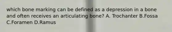 which bone marking can be defined as a depression in a bone and often receives an articulating bone? A. Trochanter B.Fossa C.Foramen D.Ramus