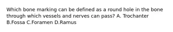 Which bone marking can be defined as a round hole in the bone through which vessels and nerves can pass? A. Trochanter B.Fossa C.Foramen D.Ramus