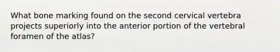 What bone marking found on the second cervical vertebra projects superiorly into the anterior portion of the vertebral foramen of the atlas?