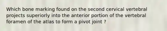 Which bone marking found on the second cervical vertebral projects superiorly into the anterior portion of the vertebral foramen of the atlas to form a pivot joint ?