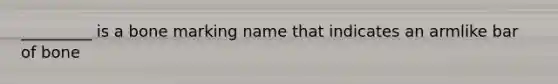 _________ is a bone marking name that indicates an armlike bar of bone