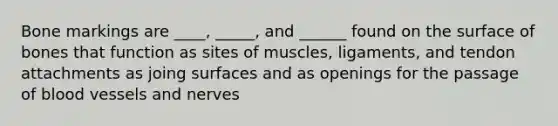 Bone markings are ____, _____, and ______ found on the surface of bones that function as sites of muscles, ligaments, and tendon attachments as joing surfaces and as openings for the passage of blood vessels and nerves