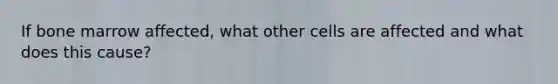 If bone marrow affected, what other cells are affected and what does this cause?