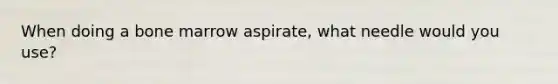 When doing a bone marrow aspirate, what needle would you use?