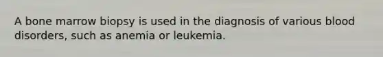 A bone marrow biopsy is used in the diagnosis of various blood disorders, such as anemia or leukemia.