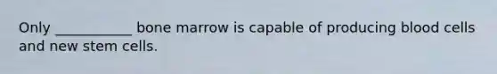 Only ___________ bone marrow is capable of producing blood cells and new stem cells.