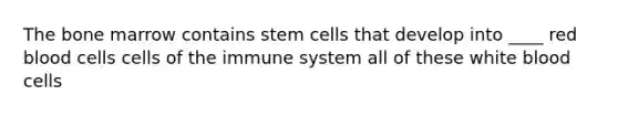 The bone marrow contains stem cells that develop into ____ red blood cells cells of the immune system all of these white blood cells