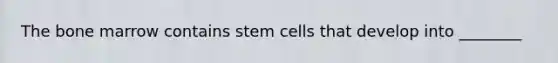 The bone marrow contains stem cells that develop into ________