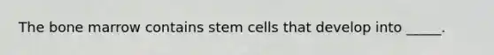 The bone marrow contains stem cells that develop into _____.