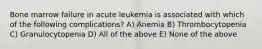 Bone marrow failure in acute leukemia is associated with which of the following complications? A) Anemia B) Thrombocytopenia C) Granulocytopenia D) All of the above E) None of the above