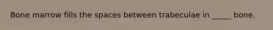 Bone marrow fills the spaces between trabeculae in _____ bone.