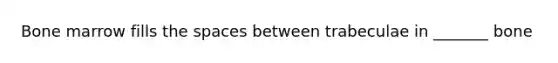 Bone marrow fills the spaces between trabeculae in _______ bone