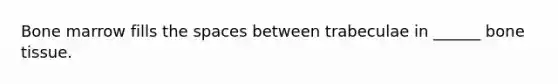 Bone marrow fills the spaces between trabeculae in ______ bone tissue.