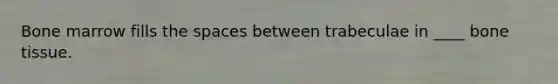 Bone marrow fills the spaces between trabeculae in ____ bone tissue.