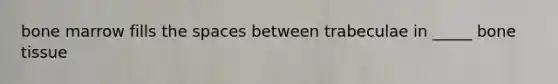 bone marrow fills the spaces between trabeculae in _____ bone tissue