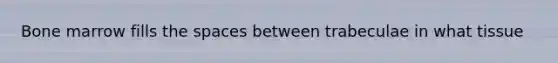Bone marrow fills the spaces between trabeculae in what tissue