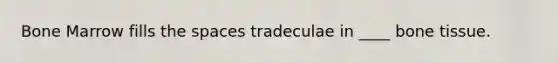 Bone Marrow fills the spaces tradeculae in ____ bone tissue.