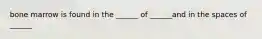 bone marrow is found in the ______ of ______and in the spaces of ______