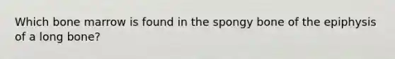 Which bone marrow is found in the spongy bone of the epiphysis of a long bone?