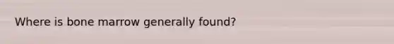 Where is bone marrow generally found?