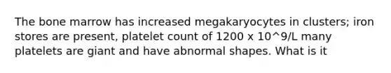 The bone marrow has increased megakaryocytes in clusters; iron stores are present, platelet count of 1200 x 10^9/L many platelets are giant and have abnormal shapes. What is it