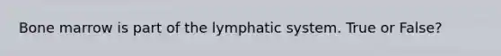 Bone marrow is part of the lymphatic system. True or False?