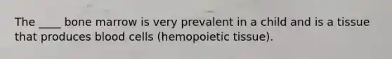 The ____ bone marrow is very prevalent in a child and is a tissue that produces blood cells (hemopoietic tissue).