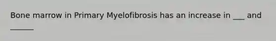 Bone marrow in Primary Myelofibrosis has an increase in ___ and ______