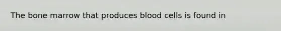 The bone marrow that produces blood cells is found in