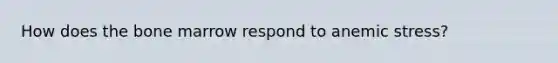 How does the bone marrow respond to anemic stress?