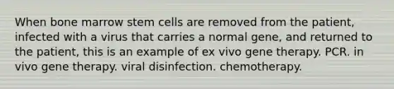 When bone marrow stem cells are removed from the patient, infected with a virus that carries a normal gene, and returned to the patient, this is an example of ex vivo gene therapy. PCR. in vivo gene therapy. viral disinfection. chemotherapy.