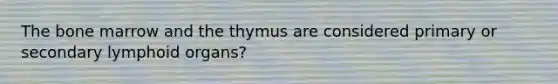 The bone marrow and the thymus are considered primary or secondary lymphoid organs?