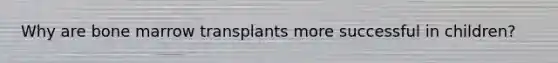 Why are bone marrow transplants more successful in children?