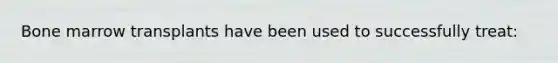 Bone marrow transplants have been used to successfully treat: