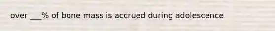 over ___% of bone mass is accrued during adolescence