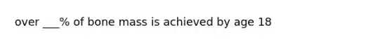 over ___% of bone mass is achieved by age 18