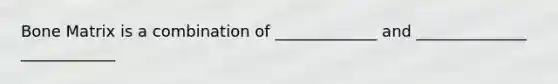 Bone Matrix is a combination of _____________ and ______________ ____________