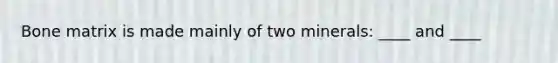 Bone matrix is made mainly of two minerals: ____ and ____
