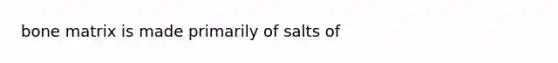 bone matrix is made primarily of salts of