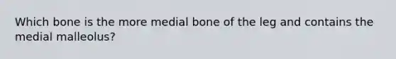 Which bone is the more medial bone of the leg and contains the medial malleolus?