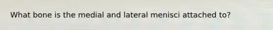 What bone is the medial and lateral menisci attached to?